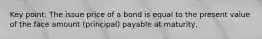 Key point: The issue price of a bond is equal to the present value of the face amount (principal) payable at maturity,