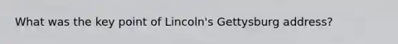 What was the key point of Lincoln's <a href='https://www.questionai.com/knowledge/ky28om43sy-gettysburg-address' class='anchor-knowledge'>gettysburg address</a>?