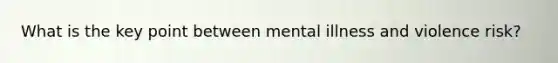 What is the key point between mental illness and violence risk?