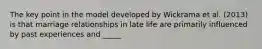 The key point in the model developed by Wickrama et al. (2013) is that marriage relationships in late life are primarily influenced by past experiences and _____