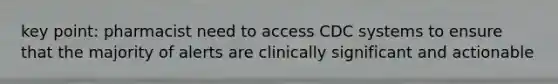 key point: pharmacist need to access CDC systems to ensure that the majority of alerts are clinically significant and actionable