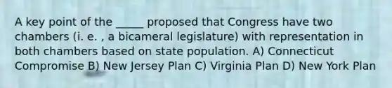 A key point of the _____ proposed that Congress have two chambers (i. e. , a bicameral legislature) with representation in both chambers based on state population. A) Connecticut Compromise B) New Jersey Plan C) Virginia Plan D) New York Plan