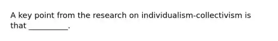 A key point from the research on individualism-collectivism is that __________.