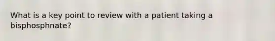 What is a key point to review with a patient taking a bisphosphnate?