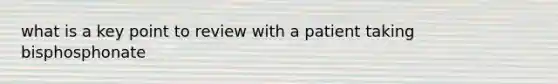 what is a key point to review with a patient taking bisphosphonate