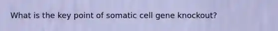 What is the key point of somatic cell gene knockout?