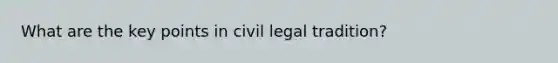 What are the key points in civil legal tradition?