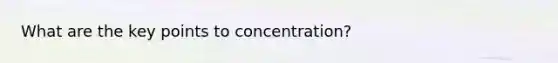 What are the key points to concentration?