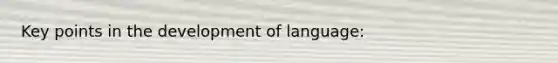 Key points in the development of language: