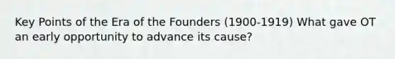 Key Points of the Era of the Founders (1900-1919) What gave OT an early opportunity to advance its cause?