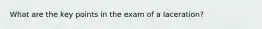 What are the key points in the exam of a laceration?