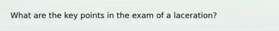 What are the key points in the exam of a laceration?