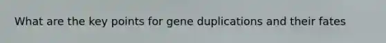 What are the key points for gene duplications and their fates