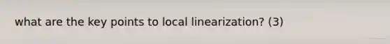 what are the key points to local linearization? (3)