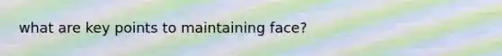 what are key points to maintaining face?