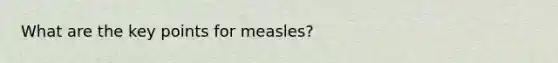 What are the key points for measles?