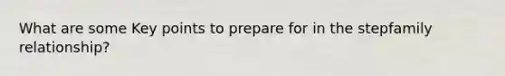 What are some Key points to prepare for in the stepfamily relationship?