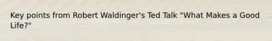 Key points from Robert Waldinger's Ted Talk "What Makes a Good Life?"