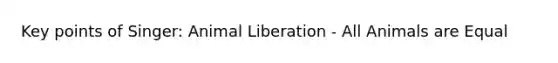 Key points of Singer: Animal Liberation - All Animals are Equal