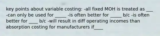 key points about variable costing: -all fixed MOH is treated as ___ -can only be used for _____ -is often better for _____ b/c -is often better for ____ b/c -will result in diff operating incomes than absorption costing for manufacturers if____