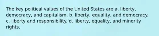 The key political values of the United States are a. liberty, democracy, and capitalism. b. liberty, equality, and democracy. c. liberty and responsibility. d. liberty, equality, and minority rights.