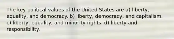 The key political values of the United States are a) liberty, equality, and democracy. b) liberty, democracy, and capitalism. c) liberty, equality, and minority rights. d) liberty and responsibility.