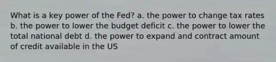 What is a key power of the Fed? a. the power to change tax rates b. the power to lower the budget deficit c. the power to lower the total national debt d. the power to expand and contract amount of credit available in the US