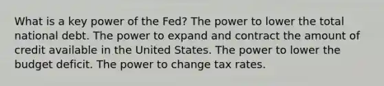 What is a key power of the Fed? The power to lower the total national debt. The power to expand and contract the amount of credit available in the United States. The power to lower the budget deficit. The power to change tax rates.