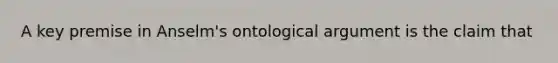 A key premise in Anselm's ontological argument is the claim that