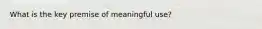 What is the key premise of meaningful use?