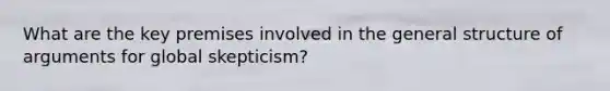 What are the key premises involved in the general structure of arguments for global skepticism?