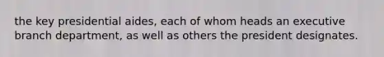 the key presidential aides, each of whom heads an executive branch department, as well as others the president designates.