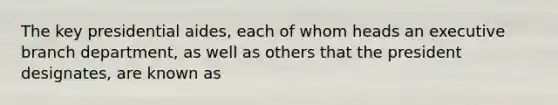 The key presidential aides, each of whom heads an executive branch department, as well as others that the president designates, are known as