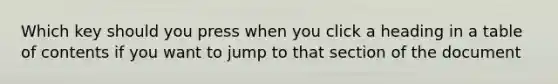 Which key should you press when you click a heading in a table of contents if you want to jump to that section of the document