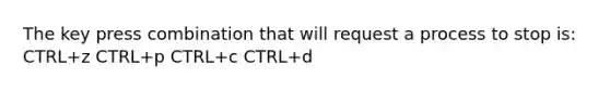 The key press combination that will request a process to stop is: CTRL+z CTRL+p CTRL+c CTRL+d