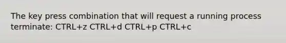 The key press combination that will request a running process terminate: CTRL+z CTRL+d CTRL+p CTRL+c