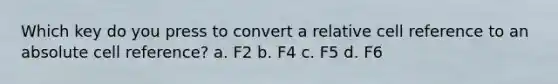 Which key do you press to convert a relative cell reference to an absolute cell reference? a. F2 b. F4 c. F5 d. F6