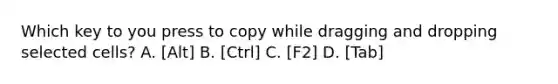 Which key to you press to copy while dragging and dropping selected cells? A. [Alt] B. [Ctrl] C. [F2] D. [Tab]