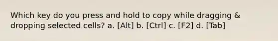 Which key do you press and hold to copy while dragging & dropping selected cells? a. [Alt] b. [Ctrl] c. [F2] d. [Tab]