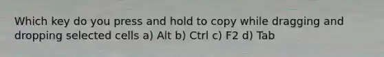 Which key do you press and hold to copy while dragging and dropping selected cells a) Alt b) Ctrl c) F2 d) Tab