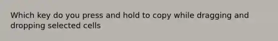 Which key do you press and hold to copy while dragging and dropping selected cells