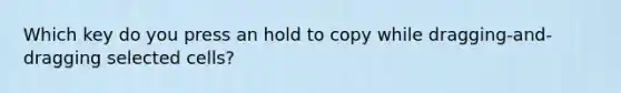 Which key do you press an hold to copy while dragging-and-dragging selected cells?