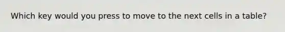 Which key would you press to move to the next cells in a table?