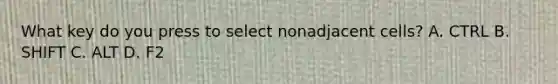 What key do you press to select nonadjacent cells? A. CTRL B. SHIFT C. ALT D. F2