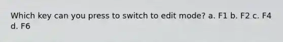 Which key can you press to switch to edit mode? a. F1 b. F2 c. F4 d. F6