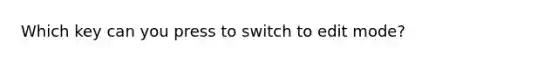 Which key can you press to switch to edit mode?