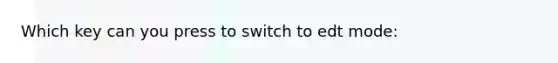 Which key can you press to switch to edt mode: