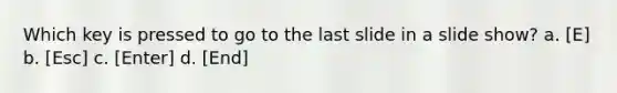 Which key is pressed to go to the last slide in a slide show? a. [E] b. [Esc] c. [Enter] d. [End]