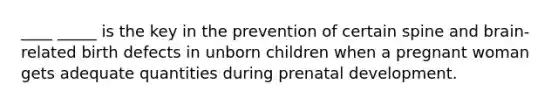 ____ _____ is the key in the prevention of certain spine and brain-related birth defects in unborn children when a pregnant woman gets adequate quantities during prenatal development.