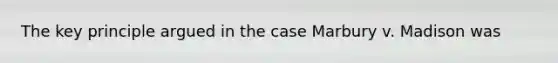 The key principle argued in the case Marbury v. Madison was